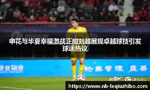 申花与华夏幸福激战正酣刘越展现卓越球技引发球迷热议