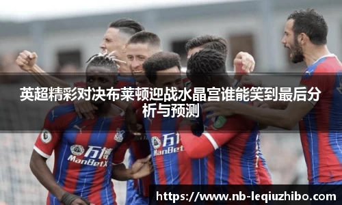 英超精彩对决布莱顿迎战水晶宫谁能笑到最后分析与预测