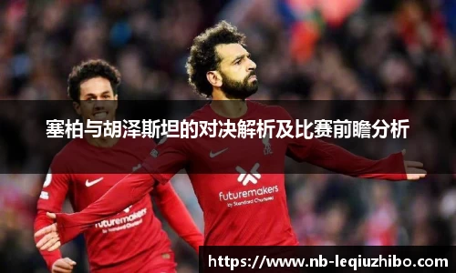 塞柏与胡泽斯坦的对决解析及比赛前瞻分析