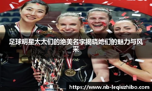 足球明星太太们的绝美名字揭晓她们的魅力与风采